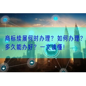 商标续展何时办理？如何办理？多久能办好？一文读懂！