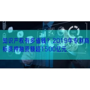 知识产权有多值钱？2019年专利商标质押融资额超1500亿元